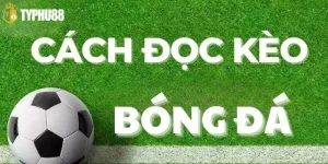 Cách Đọc Kèo Bóng Chuẩn Như Chuyên Gia Soi Kèo Typhu88